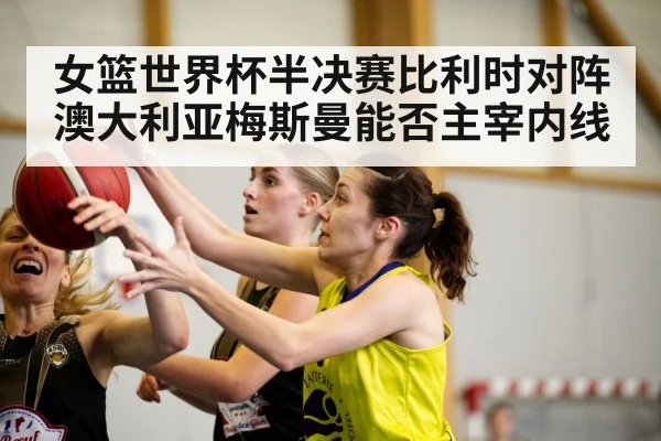 女篮世界杯半决赛比利时对阵澳大利亚梅斯曼能否主宰内线